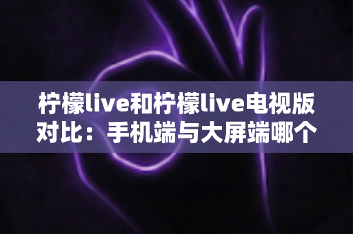 柠檬live和柠檬live电视版对比:手机端与大屏端哪个更适合你的观看需求? 柠檬live和柠檬live电视版对比:手机端与大屏端哪个更适合你的观看需求?