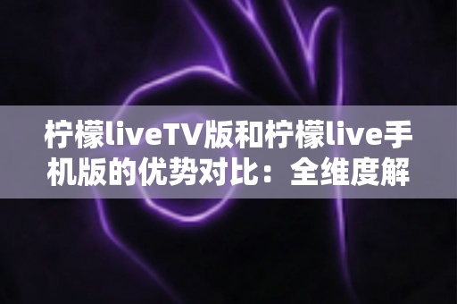 柠檬liveTV版和柠檬live手机版的优势对比:全维度解析帮你选出最适合的观影方案 柠檬liveTV版和柠檬live手机版的优势对比:全维度解析帮你选出最适合的观影方案