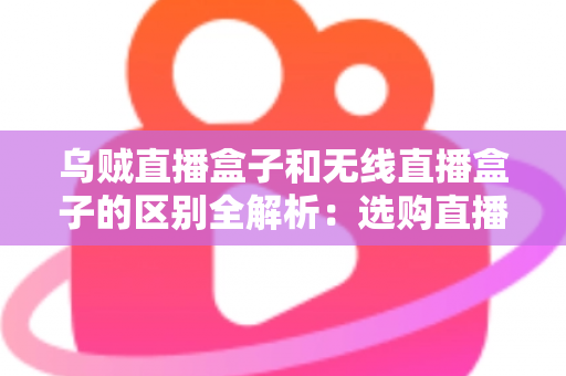 乌贼直播盒子和无线直播盒子的区别全解析:选购直播设备前必看的深度指南 乌贼直播盒子和无线直播盒子的区别全解析:选购直播设备前必看的深度指南