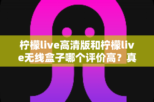 柠檬live高清版和柠檬live无线盒子哪个评价高?真实口碑与选购指南全解析 柠檬live高清版和柠檬live无线盒子哪个评价高?真实口碑与选购指南全解析