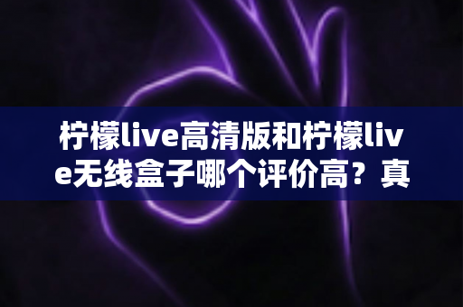 柠檬live高清版和柠檬live无线盒子哪个评价高?真实口碑与选购指南全解析 柠檬live高清版和柠檬live无线盒子哪个评价高?真实口碑与选购指南全解析