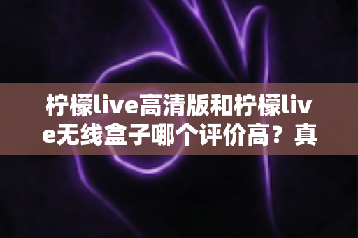 柠檬live高清版和柠檬live无线盒子哪个评价高?真实口碑与选购指南全解析 柠檬live高清版和柠檬live无线盒子哪个评价高?真实口碑与选购指南全解析