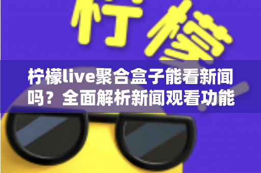 柠檬live聚合盒子能看新闻吗？全面解析新闻观看功能与实用指南