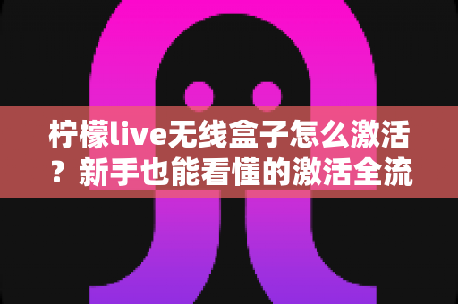 柠檬live无线盒子怎么激活？新手也能看懂的激活全流程指南