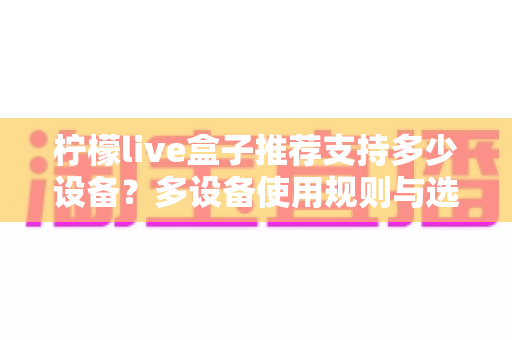 柠檬live盒子推荐支持多少设备？多设备使用规则与选购指南全解析