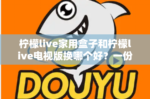柠檬live家用盒子和柠檬live电视版换哪个好?一份实用对比指南帮你轻松做决定 柠檬live家用盒子和柠檬live电视版换哪个好?一份实用对比指南帮你轻松做决定