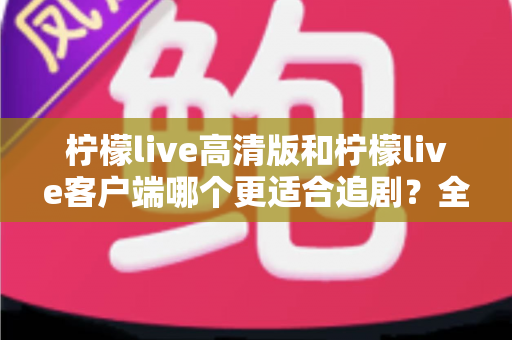 柠檬live高清版和柠檬live客户端哪个更适合追剧?全方位深度对比帮你选出最佳追剧神器 柠檬live高清版和柠檬live客户端哪个更适合追剧?全方位深度对比帮你选出最佳追剧神器
