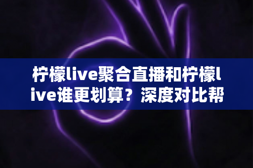 柠檬live聚合直播和柠檬live谁更划算?深度对比帮你选出高性价比之选 柠檬live聚合直播和柠檬live谁更划算?深度对比帮你选出高性价比之选