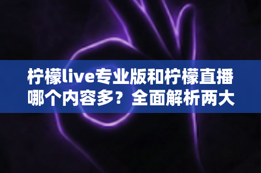 柠檬live专业版和柠檬直播哪个内容多？全面解析两大版本的内容差异与选择指南