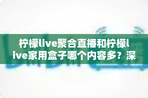 柠檬live聚合直播和柠檬live家用盒子哪个内容多?深度对比评测帮你选对不踩坑 柠檬live聚合直播和柠檬live家用盒子哪个内容多?深度对比评测帮你选对不踩坑