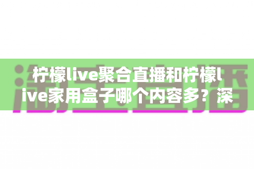 柠檬live聚合直播和柠檬live家用盒子哪个内容多？深度对比评测帮你选对不踩坑