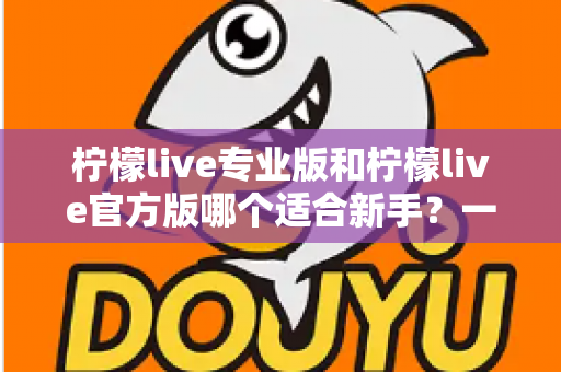 柠檬live专业版和柠檬live官方版哪个适合新手？一文读懂两大版本选择指南