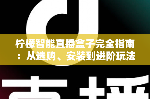 柠檬智能直播盒子完全指南：从选购、安装到进阶玩法，一文读懂直播神器