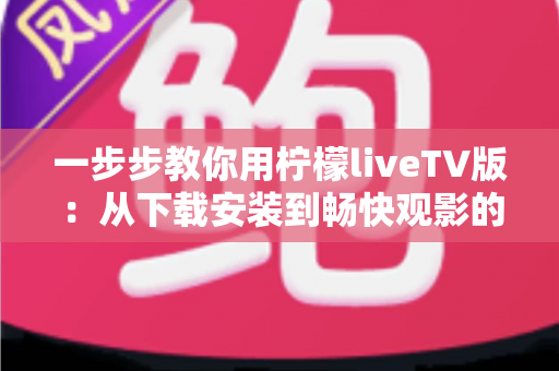 一步步教你用柠檬liveTV版:从下载安装到畅快观影的完整新手指南 一步步教你用柠檬liveTV版:从下载安装到畅快观影的完整新手指南