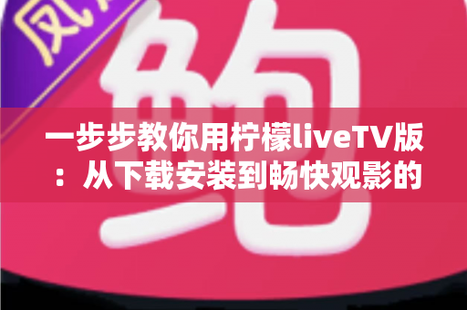 一步步教你用柠檬liveTV版:从下载安装到畅快观影的完整新手指南 一步步教你用柠檬liveTV版:从下载安装到畅快观影的完整新手指南