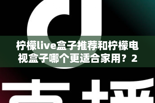 柠檬live盒子推荐和柠檬电视盒子哪个更适合家用?2025年选购终极指南帮你一次看懂 柠檬live盒子推荐和柠檬电视盒子哪个更适合家用?2025年选购终极指南帮你一次看懂