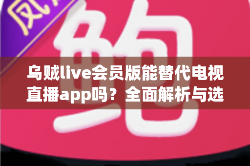 乌贼live会员版能替代电视直播app吗?全面解析与选购指南帮你做出明智选择 乌贼live会员版能替代电视直播app吗?全面解析与选购指南帮你做出明智选择