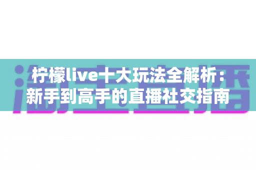 柠檬live十大玩法全解析:新手到高手的直播社交指南 柠檬live十大玩法全解析:新手到高手的直播社交指南