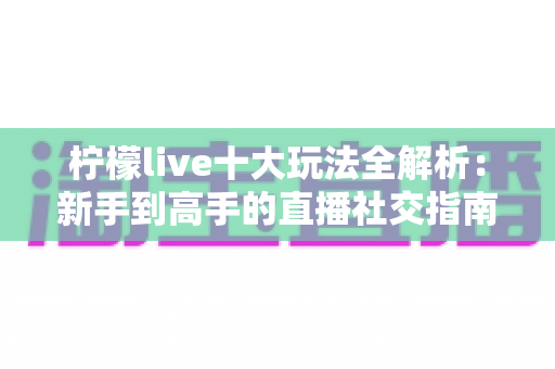 柠檬live十大玩法全解析:新手到高手的直播社交指南 柠檬live十大玩法全解析:新手到高手的直播社交指南