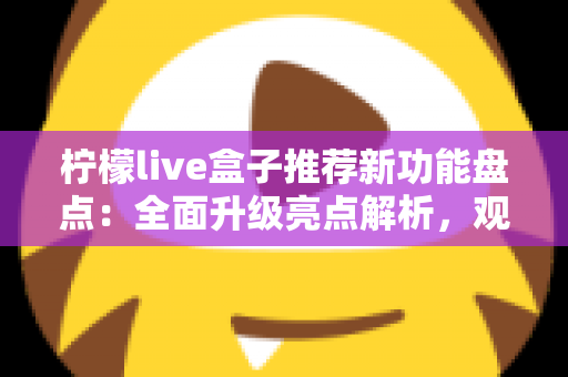柠檬live盒子推荐新功能盘点：全面升级亮点解析，观看体验焕然一新