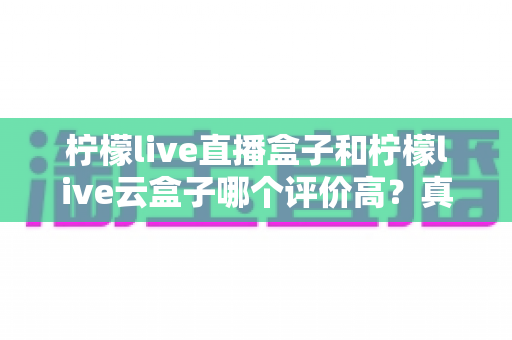 柠檬live直播盒子和柠檬live云盒子哪个评价高？真实口碑对比与选购深度解析