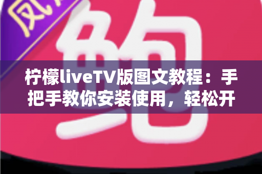 柠檬liveTV版图文教程:手把手教你安装使用,轻松开启大屏观影新体验 柠檬liveTV版图文教程:手把手教你安装使用,轻松开启大屏观影新体验