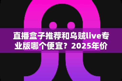 直播盒子推荐和乌贼live专业版哪个便宜？2025年价格对比与避坑选购全指南