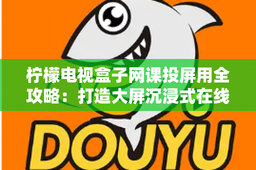 柠檬电视盒子网课投屏用全攻略:打造大屏沉浸式在线学习体验的实用指南 柠檬电视盒子网课投屏用全攻略:打造大屏沉浸式在线学习体验的实用指南