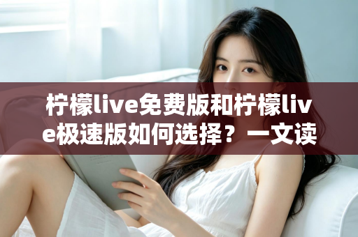 柠檬live免费版和柠檬live极速版如何选择？一文读懂两大版本差异与最佳选择方案