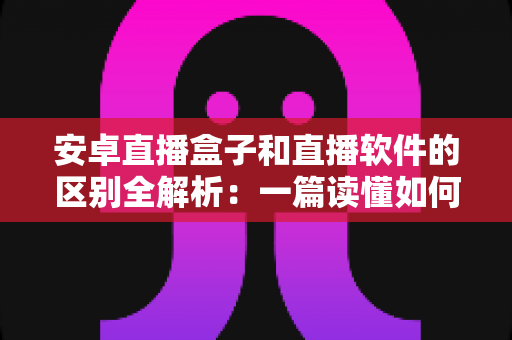 安卓直播盒子和直播软件的区别全解析:一篇读懂如何选对直播方案,让观看与开播体验事半功倍 安卓直播盒子和直播软件的区别全解析:一篇读懂如何选对直播方案,让观看与开播体验事半功倍