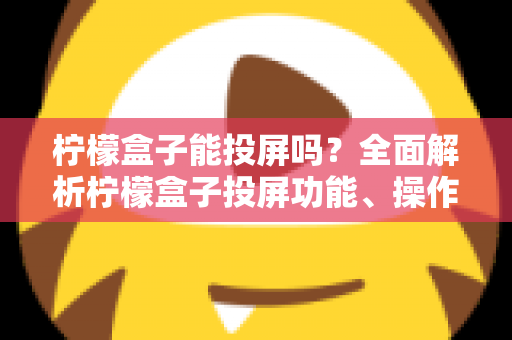 柠檬盒子能投屏吗?全面解析柠檬盒子投屏功能、操作方法与常见问题 柠檬盒子能投屏吗?全面解析柠檬盒子投屏功能、操作方法与常见问题
