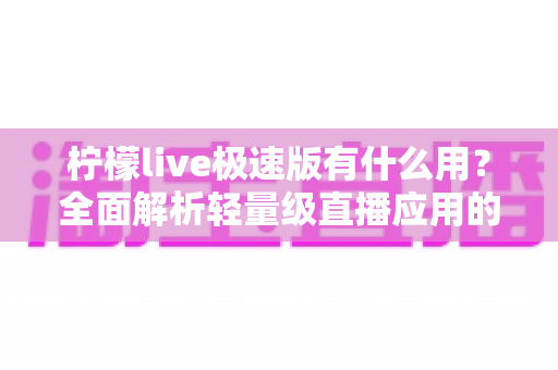 柠檬live极速版有什么用？全面解析轻量级直播应用的功能、优势与使用价值