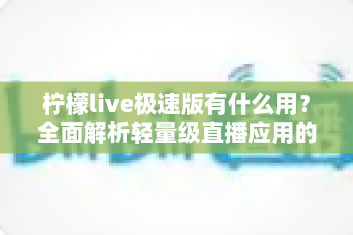 柠檬live极速版有什么用？全面解析轻量级直播应用的功能、优势与使用价值