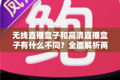无线直播盒子和高清直播盒子有什么不同?全面解析两大直播设备的区别与选购指南 无线直播盒子和高清直播盒子有什么不同?全面解析两大直播设备的区别与选购指南