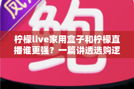 柠檬live家用盒子和柠檬直播谁更强?一篇讲透选购逻辑的深度对比指南 柠檬live家用盒子和柠檬直播谁更强?一篇讲透选购逻辑的深度对比指南