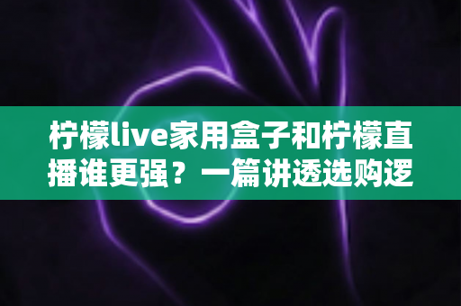 柠檬live家用盒子和柠檬直播谁更强?一篇讲透选购逻辑的深度对比指南 柠檬live家用盒子和柠檬直播谁更强?一篇讲透选购逻辑的深度对比指南