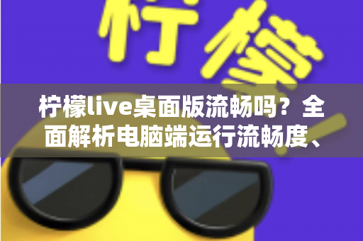 柠檬live桌面版流畅吗?全面解析电脑端运行流畅度、卡顿原因与实用优化指南 柠檬live桌面版流畅吗?全面解析电脑端运行流畅度、卡顿原因与实用优化指南