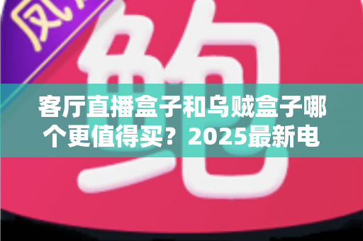 客厅直播盒子和乌贼盒子哪个更值得买?2025最新电视盒子选购全攻略与深度对比评测 客厅直播盒子和乌贼盒子哪个更值得买?2025最新电视盒子选购全攻略与深度对比评测