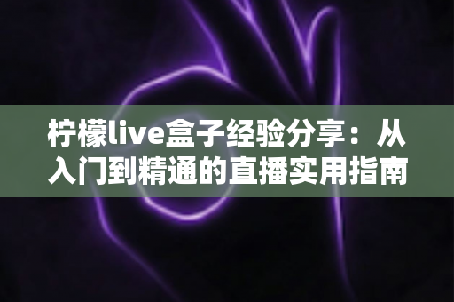 柠檬live盒子经验分享:从入门到精通的直播实用指南 柠檬live盒子经验分享:从入门到精通的直播实用指南