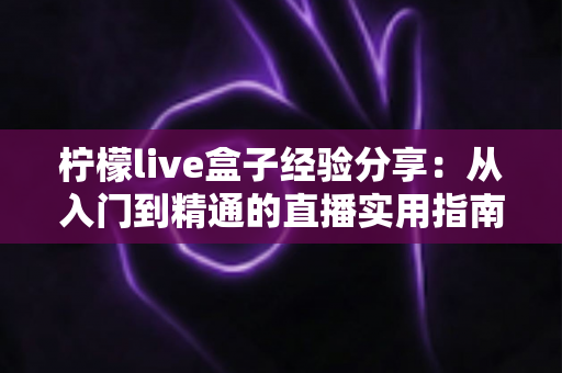 柠檬live盒子经验分享：从入门到精通的直播实用指南
