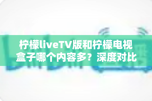 柠檬liveTV版和柠檬电视盒子哪个内容多?深度对比帮你选对大屏观影方案 柠檬liveTV版和柠檬电视盒子哪个内容多?深度对比帮你选对大屏观影方案