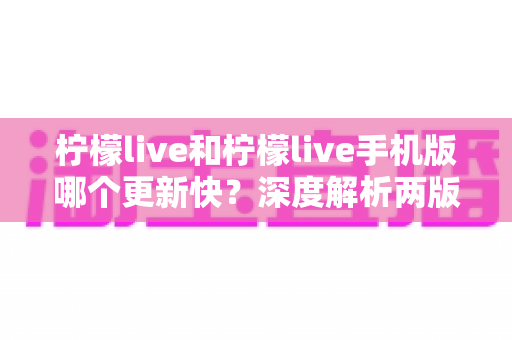 柠檬live和柠檬live手机版哪个更新快?深度解析两版本更新频率差异与选择指南 柠檬live和柠檬live手机版哪个更新快?深度解析两版本更新频率差异与选择指南
