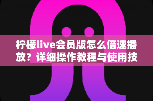 柠檬live会员版怎么倍速播放?详细操作教程与使用技巧全解析 柠檬live会员版怎么倍速播放?详细操作教程与使用技巧全解析