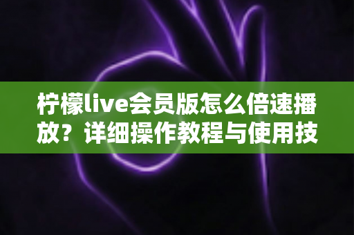 柠檬live会员版怎么倍速播放?详细操作教程与使用技巧全解析 柠檬live会员版怎么倍速播放?详细操作教程与使用技巧全解析
