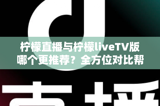 柠檬直播与柠檬liveTV版哪个更推荐?全方位对比帮你选出最适合的观看方案 柠檬直播与柠檬liveTV版哪个更推荐?全方位对比帮你选出最适合的观看方案
