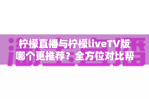 柠檬直播与柠檬liveTV版哪个更推荐?全方位对比帮你选出最适合的观看方案 柠檬直播与柠檬liveTV版哪个更推荐?全方位对比帮你选出最适合的观看方案