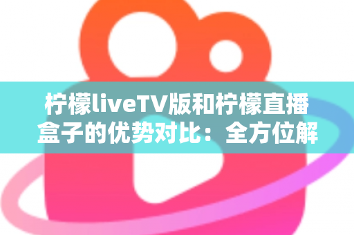 柠檬liveTV版和柠檬直播盒子的优势对比:全方位解析帮你选出最佳观影方案 柠檬liveTV版和柠檬直播盒子的优势对比:全方位解析帮你选出最佳观影方案