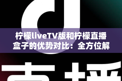 柠檬liveTV版和柠檬直播盒子的优势对比:全方位解析帮你选出最佳观影方案 柠檬liveTV版和柠檬直播盒子的优势对比:全方位解析帮你选出最佳观影方案