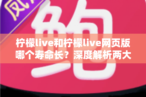 柠檬live和柠檬live网页版哪个寿命长?深度解析两大版本耐用度差异与最佳选择指南 柠檬live和柠檬live网页版哪个寿命长?深度解析两大版本耐用度差异与最佳选择指南