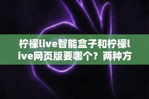 柠檬live智能盒子和柠檬live网页版要哪个?两种方案深度对比,帮你找到最适合的观影方式 柠檬live智能盒子和柠檬live网页版要哪个?两种方案深度对比,帮你找到最适合的观影方式
